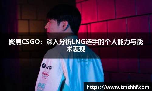 聚焦CSGO：深入分析LNG选手的个人能力与战术表现