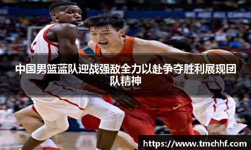 中国男篮蓝队迎战强敌全力以赴争夺胜利展现团队精神